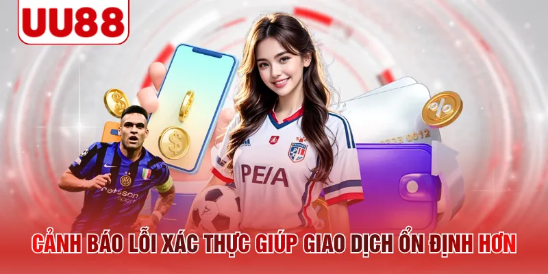 Cảnh báo lỗi xác thực giúp giao dịch ổn định hơn