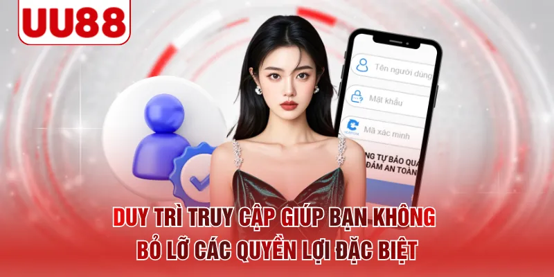 Duy trì truy cập giúp bạn không bỏ lỡ các quyền lợi đặc biệt