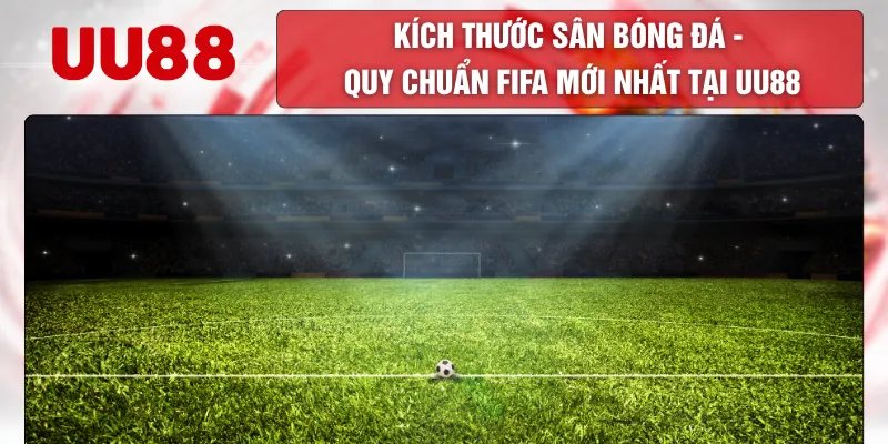 Kích Thước Sân Bóng Đá - Quy Chuẩn FIFA Mới Nhất Tại UU88