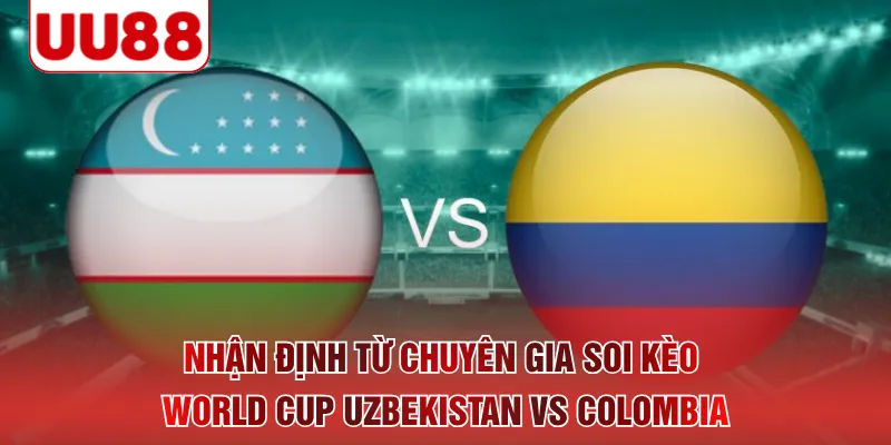 Nhận định từ chuyên gia soi kèo World Cup Uzbekistan vs Colombia