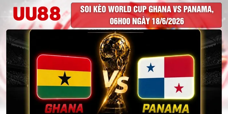 Soi kèo World Cup Ghana vs Panama, 06h00 ngày 18/6/2026