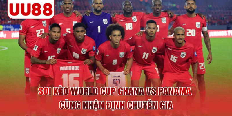 Soi kèo World Cup Ghana vs Panama cùng nhận định chuyên gia