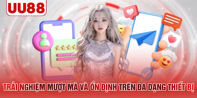 Trải nghiệm mượt mà và ổn định trên đa dạng thiết bị